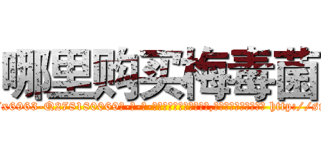 哪里购买梅毒菌 (哪里购买梅毒菌【电-186x2687x6963-Q278180069元-吉-药-业】我们做的是长期生意,靠的是老客户长期支持 http://sngk.net/kwRIRw
)