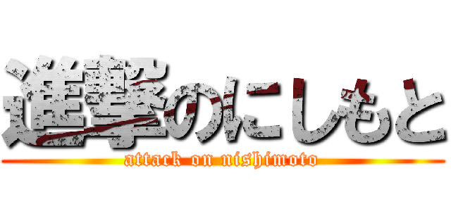 進撃のにしもと (attack on nishimoto)