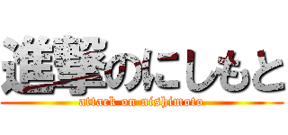 進撃のにしもと (attack on nishimoto)