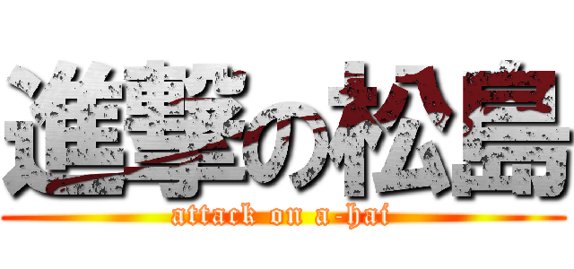 進撃の松島 (attack on a-hai)