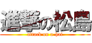 進撃の松島 (attack on a-hai)