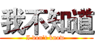 我不知道 (I don’t know )