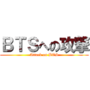 ＢＴＳへの攻撃 (Attack on BTS)