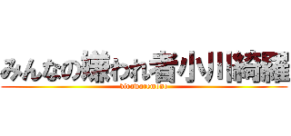 みんなの嫌われ者小川綺羅 (kirawaremono)