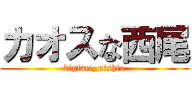 カオスな西尾 (bigface_nishio)