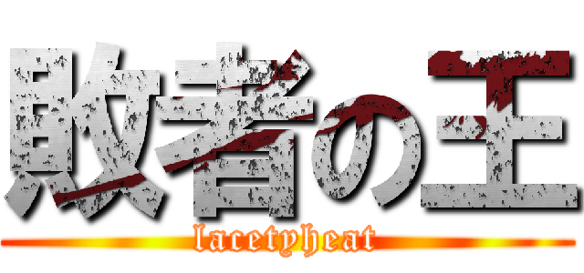 敗者の王 (lacetyheat)