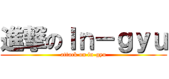 進撃のＩｎ－ｇｙｕ (attack on in-gyu)
