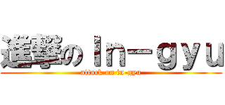 進撃のＩｎ－ｇｙｕ (attack on in-gyu)