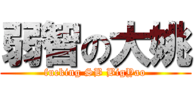 弱智の大姚 (fucking SB BigYao)