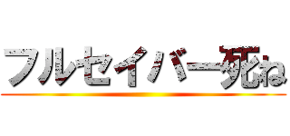 フルセイバー死ね ()