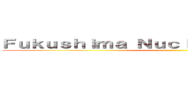 Ｆｕｋｕｓｈｉｍａ Ｎｕｃｌｅａｒ Ａｃｃｉｄｅｎｔ ()