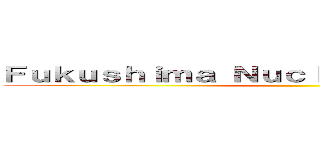 Ｆｕｋｕｓｈｉｍａ Ｎｕｃｌｅａｒ Ａｃｃｉｄｅｎｔ ()