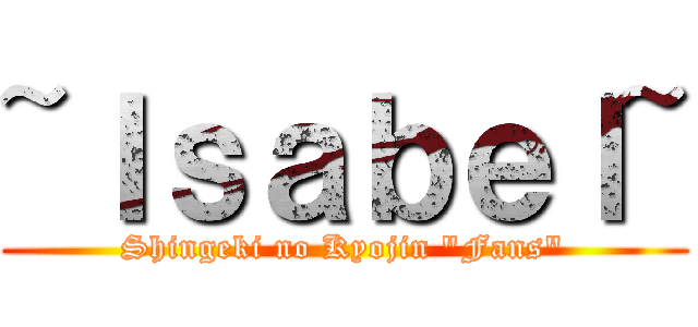 ~Ｉｓａｂｅｌ~ (Shingeki no Kyojin "Fans")