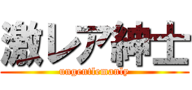 激レア紳士 (ungentlemanly)