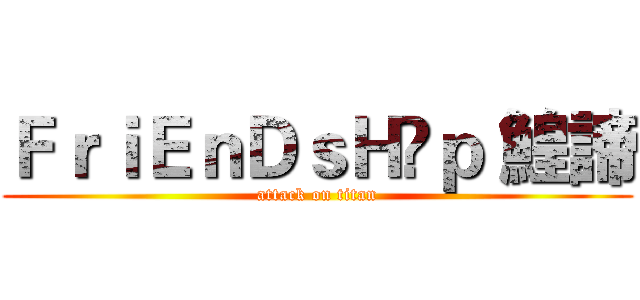 ＦｒｉＥｎＤｓＨïｐ 鰉諦 (attack on titan)