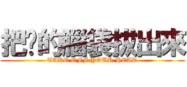 把你的腦袋拔出來 (TAKE OFF YOUR HEAD)
