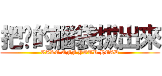 把你的腦袋拔出來 (TAKE OFF YOUR HEAD)