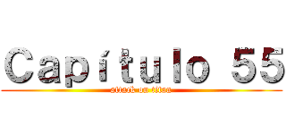 Ｃａｐíｔｕｌｏ ５５ (attack on titan)
