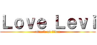 Ｌｏｖｅ Ｌｅｖｉ (attack on titan)