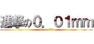 進撃の０．０１ｍｍ (kimotiiiii)