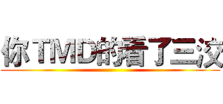 你ＴＭＤ的看了三洨 ()