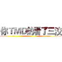 你ＴＭＤ的看了三洨 ()
