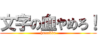 文字の血やめろ！ (huxakku)