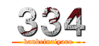 ３３４ (kankeinaiyaro)