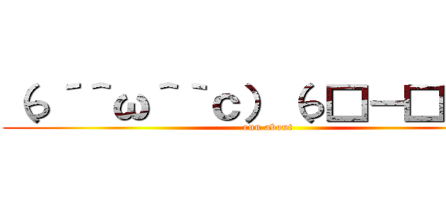 （っ´＾ω＾｀ｃ）（っ□－□ ｃ） (run about)