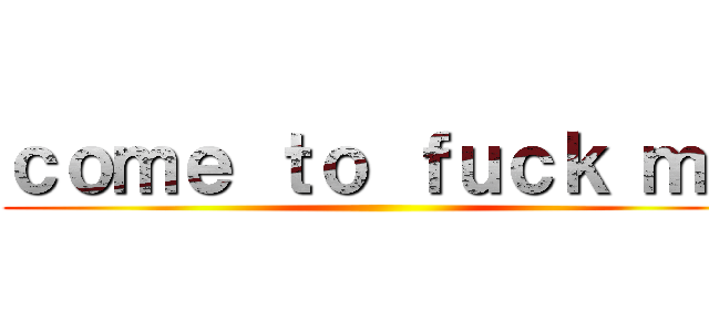 ｃｏｍｅ ｔｏ ｆｕｃｋ ｍｅ ()
