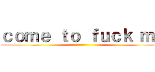 ｃｏｍｅ ｔｏ ｆｕｃｋ ｍｅ ()