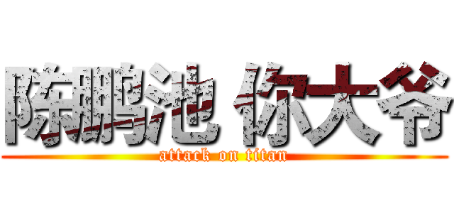 陈鹏池 你大爷 (attack on titan)