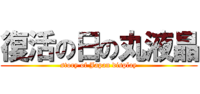 復活の日の丸液晶 (story of Japan display)