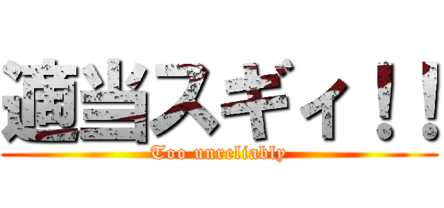 適当スギィ！！ (Too unreliably)