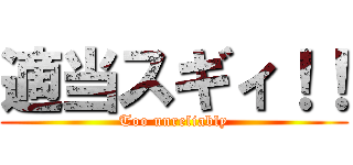 適当スギィ！！ (Too unreliably)