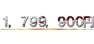 １，７９９，９００円 (attack on titan)