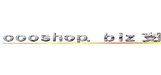 ｏｏｏｓｈｏｐ．ｂｉｚ 支那ＳＰＡＭに騙されるな ()