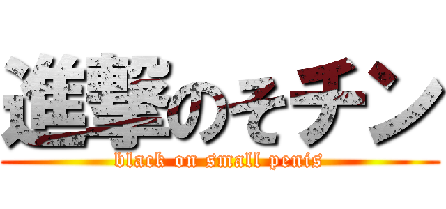 進撃のそチン (black on small penis)