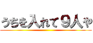 うちを入れて９人や ()
