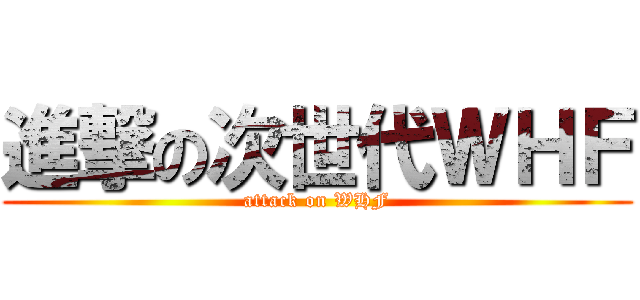 進撃の次世代ＷＨＦ (attack on WHF)