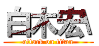 白木宏\ (attack on titan)