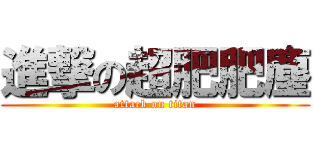 進撃の超肥肥塵 (attack on titan)
