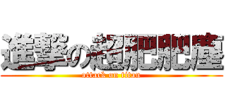 進撃の超肥肥塵 (attack on titan)