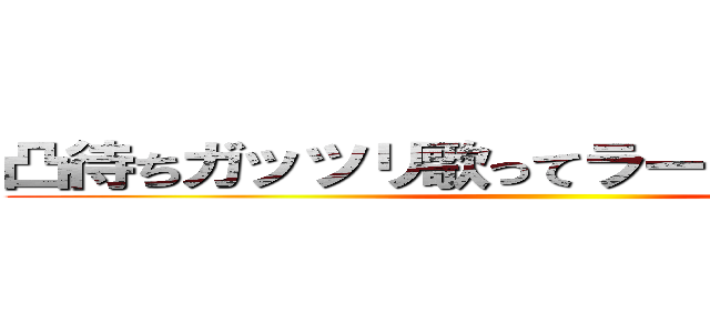 凸待ちガッツリ歌ってラーメン食おうぜ？ ()