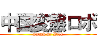 中国変態ロボ (attack on Dick)