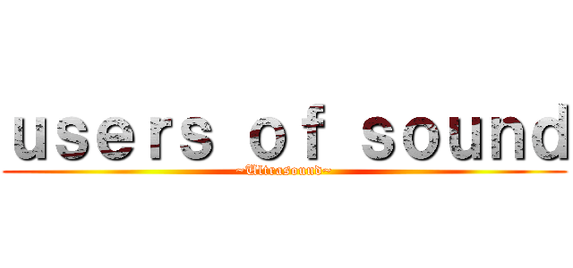 ｕｓｅｒｓ ｏｆ ｓｏｕｎｄ (~Ultrasound~)