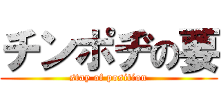 チンポヂの要 (stay of position)