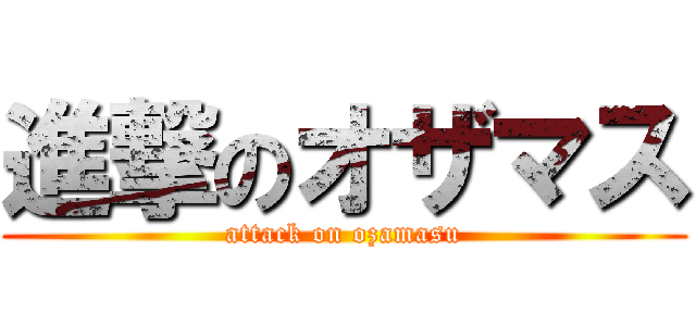 進撃のオザマス (attack on ozamasu)