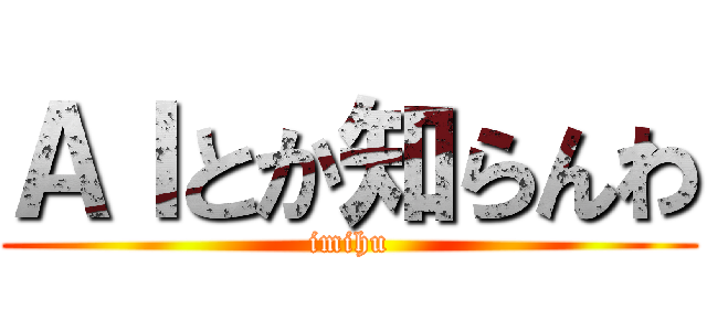 ＡＩとか知らんわ (imihu)