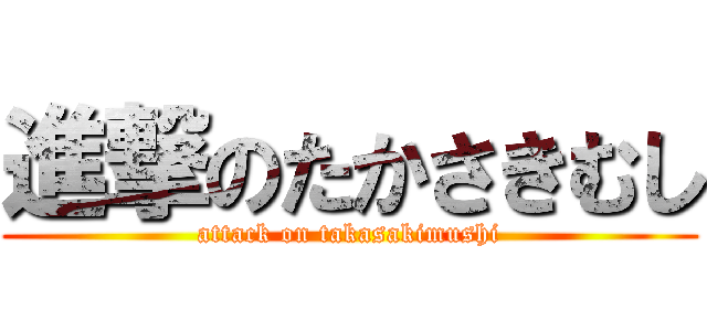 進撃のたかさきむし (attack on takasakimushi)